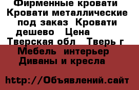 Фирменные кровати, Кровати металлические под заказ, Кровати дешево › Цена ­ 850 - Тверская обл., Тверь г. Мебель, интерьер » Диваны и кресла   